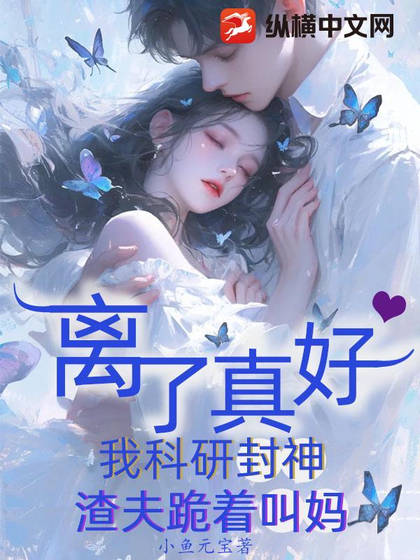 离了真好,我科研封神渣夫跪着叫妈
