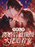 冷淡七年,离婚后被顶级大佬追着宠